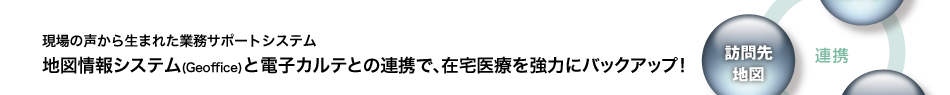 現場の声から生まれた業務サポートシステム 地図情報システム(GIS)と電子カルテとの連携で、在宅医療を強力にバックアップ！